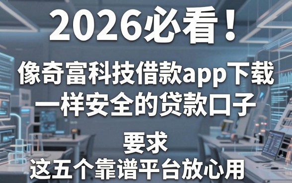 2026必看！像奇富科技借款app下载一样安全的贷款口子，这五个靠谱平台放心用