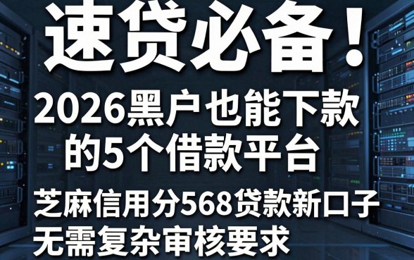 速贷必备！2026黑户也能下款的5个借款平台，芝麻信用分568贷款新口子无需复杂审核