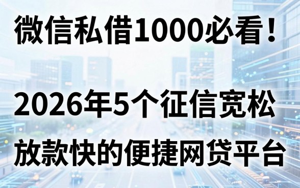 微信私借1000必看！2026年5个征信宽松、放款快的便捷网贷平台