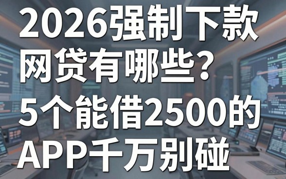 2026强制下款网贷有哪些？这5个能借2500的APP千万别碰