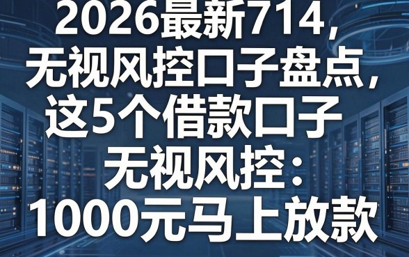 2026最新714无视风控口子盘点，这5个借款口子无视风控，1000元马上放款