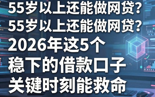 55岁以上还能做网贷?2026年这5个稳下5000的借款口子关键时刻能救命
