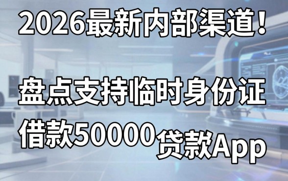 2026最新内部渠道!盘点支持临时身份证借款50000的贷款App