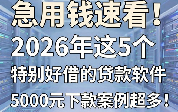 急用钱速看！2026年这5个特别好借的贷款软件，5000元下款案例超多