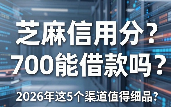 芝麻信用分700能借款吗？2026年这5个渠道值得细品！