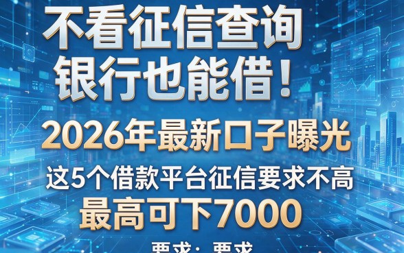 不看征信查询银行也能借!2026年最新口子曝光,这5个借款平台征信要求不高,最高可下7000