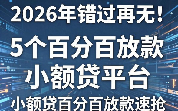 2026年错过再无!5个百分百放款的小额贷平台,小额贷百分百放款速抢