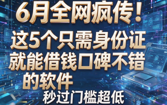 6月全网疯传!这5个只需身份证就能借钱的软件口碑不错,秒过门槛超低