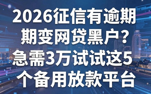 2026征信有逾期变网贷黑户?急需3万试试这5个备用放款平台!