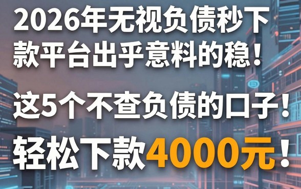 2026年无视负债秒下款平台出乎意料的稳！这5个不查负债的口子，轻松下款4000元