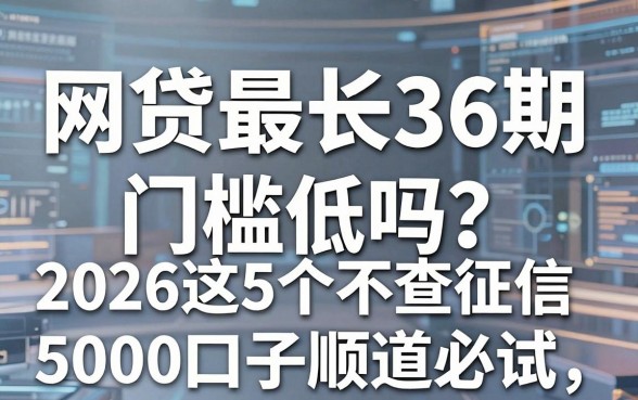 网贷最长36期门槛低吗?2026这5个不查征信5000口子顺道必试