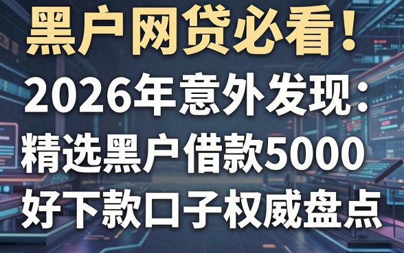 黑户网贷必看！2026年意外发现：精选黑户借款5000好下款口子权威盘点