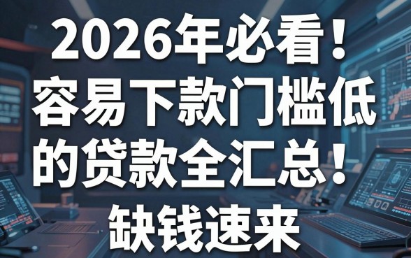 2026年必看!容易下款门槛低的贷款全汇总,缺钱速来!