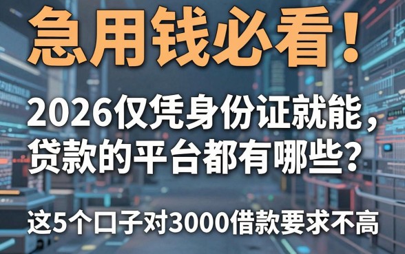 急用钱必看!2026仅凭身份证就能贷款的平台都有哪些?这5个口子对3000借款要求不高