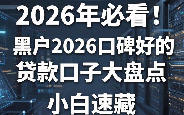 2026年必看!黑户2026口碑好的贷款口子大盘点,小白速藏!