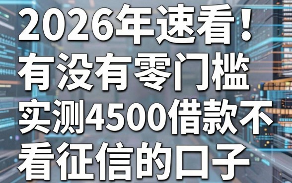 2026年速看!有没有零门槛贷款软件?实测4500借款不看征信的口子