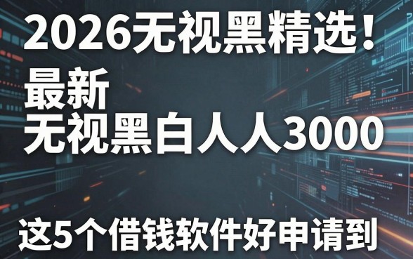 2026无视黑白精选!最新无视黑白人人3000,这5个借钱软件好申请到爆!