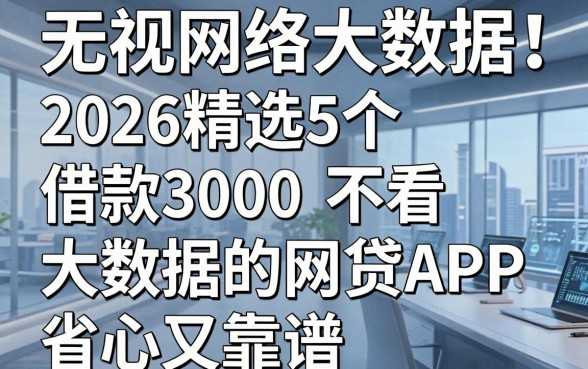 无视网络大数据!2026精选5个借款3000不看大数据的网贷APP,省心又靠谱