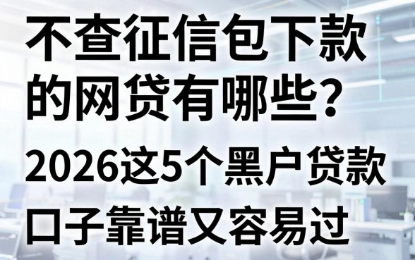 不查征信包下款的网贷有哪些?2026这5个黑户贷款口子靠谱又容易过!