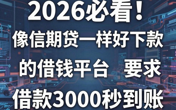 2026必看!盘点5个像信期贷一样好下款的借钱平台,借款3000秒到账