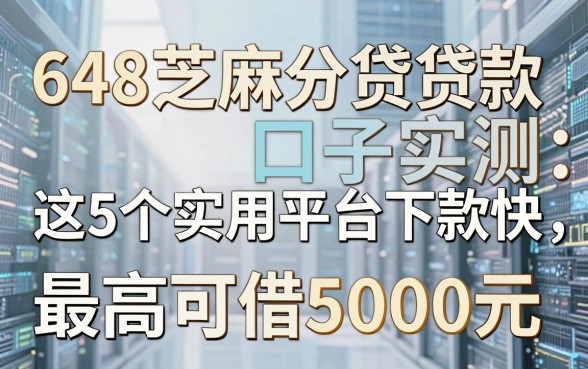 648芝麻分贷款口子实测:这5个实用平台下款快,最高可借5000元