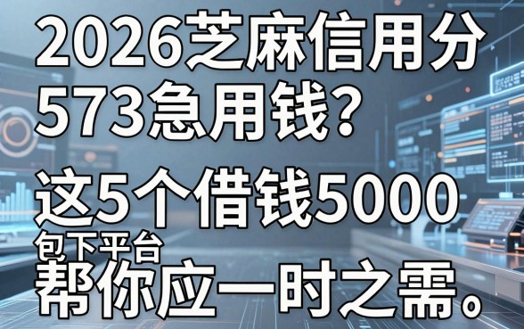 2026芝麻信用分573急用钱?这5个借钱5000包下平台帮你应一时之需!