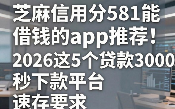 芝麻信用分581能借钱的app推荐!2026这5个贷款3000秒下款平台速存
