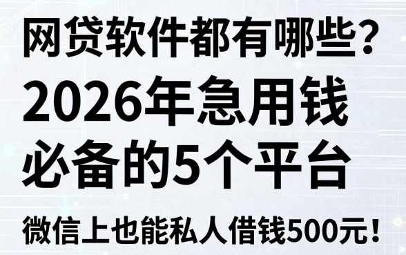 网贷软件都有哪些?2026年急用钱必备的5个平台,微信上也能私人借钱500元!