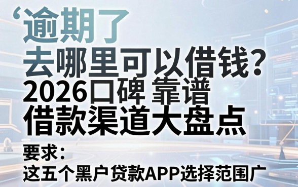 逾期了去哪里可以借钱?2026口碑靠谱借款渠道大盘点,这五个黑户贷款APP选择范围广!