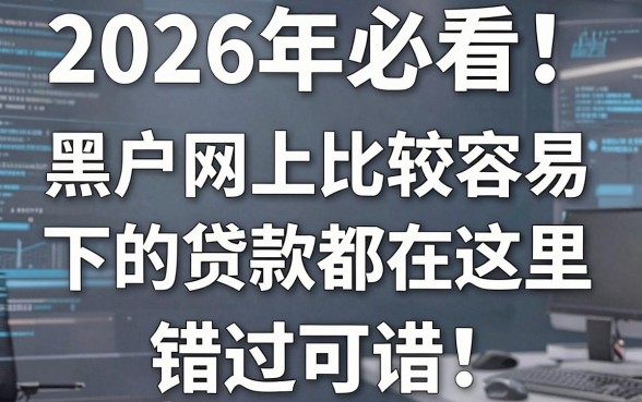 2026年必看!黑户网上比较容易下的贷款都在这里,错过可惜!