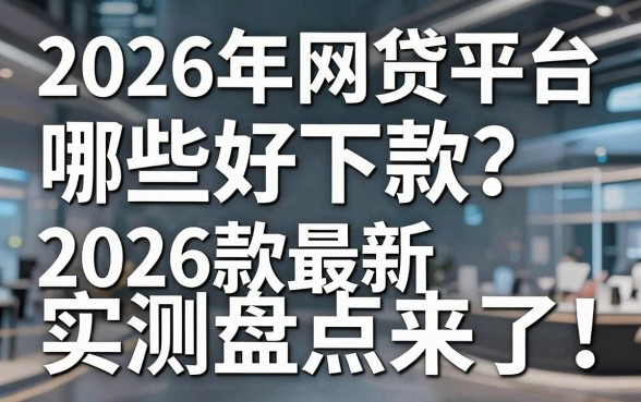 2026年网贷平台哪些好下款?2026款最新实测盘点来了!
