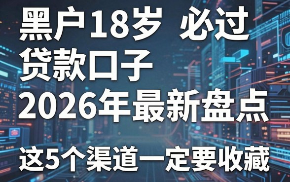 黑户18岁必过贷款口子2026年最新盘点,这5个渠道一定要收藏!
