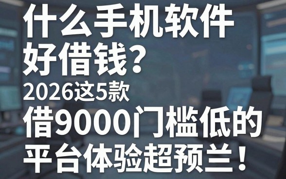 什么手机软件好借钱？2026这5款借9000门槛低的平台体验超预期