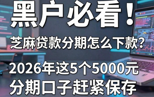 黑户必看!芝麻贷款分期怎么下款?2026年这5个5000元分期口子赶紧保存