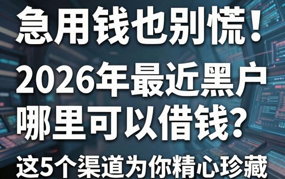 急用钱也别慌!2026年最近黑户哪里可以借钱?这5个渠道为你精心珍藏!