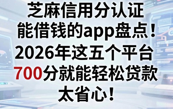 芝麻信用分认证能借钱的app盘点：2026年这五个平台，700分就能轻松贷款，太省心！