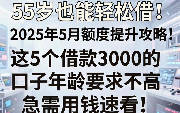 55岁也能轻松借!2025年5月额度提升攻略:这5个借款3000的口子年龄要求不高,急需用钱速看