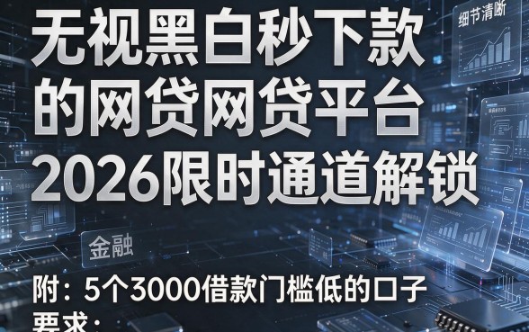 无视黑白秒下款的网贷平台2026限时通道解锁,附5个3000借款门槛低的口子