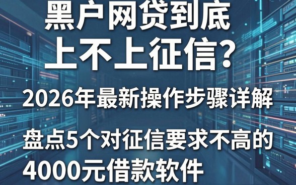 黑户网贷到底上不上征信?2026年最新操作步骤详解,盘点5个对征信要求不高的4000元借款软件
