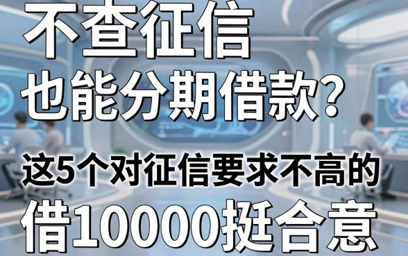 不查征信也能分期借款?这5个对征信要求不高的平台,借10000挺合意