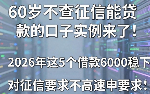 60岁不查征信能贷款的口子实例来了!2026年这5个借款6000稳下,对征信要求不高速申