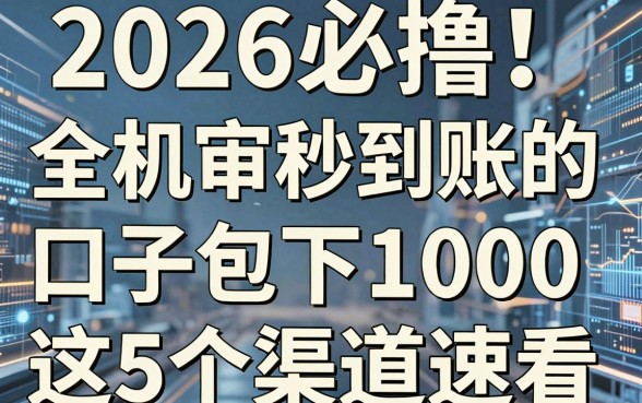 2026必撸!全机审秒到账的口子包下1000,这5个渠道速看!