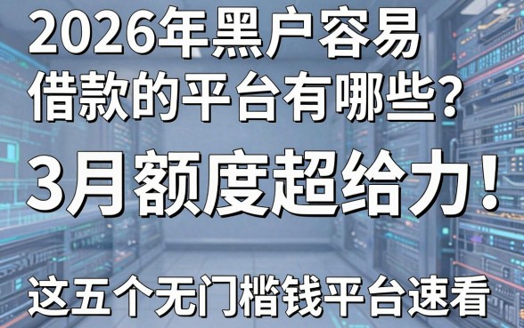2026年黑户容易借款的平台有哪些?3月额度超给力,这五个无门槛借钱平台速看