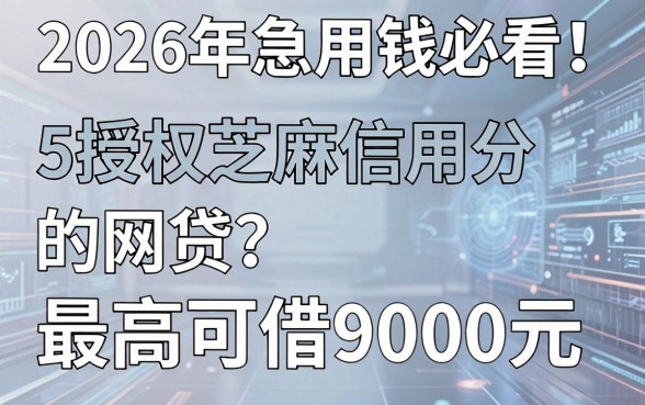 2026年急用钱必看!这5个授权芝麻信用分的网贷,最高可借9000元
