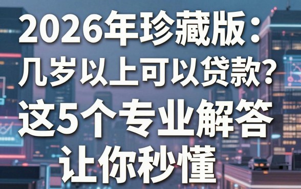 2026年珍藏版:几岁以上可以贷款?这5个专业解答让你秒懂!