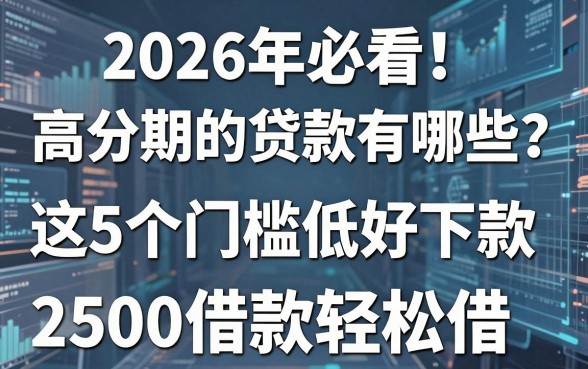 2026年必看！高分期的贷款有哪些？这5个门槛低好下款，2500借款轻松借