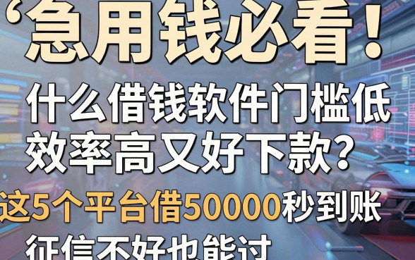 急用钱必看！什么借钱软件门槛低效率高又好下款？这5个平台借50000秒到账，征信不好也能过