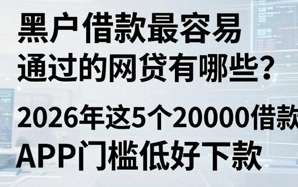黑户借款最容易通过的网贷有哪些?2026年这5个20000借款APP门槛低好下款