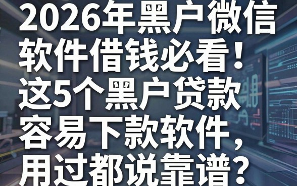 2026年黑户微信软件借钱必看!这5个黑户贷款容易下款软件,用过都说靠谱