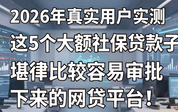 2026年真实用户实测：这5个大额社保贷款口子，堪称比较容易审批下来的网贷平台！